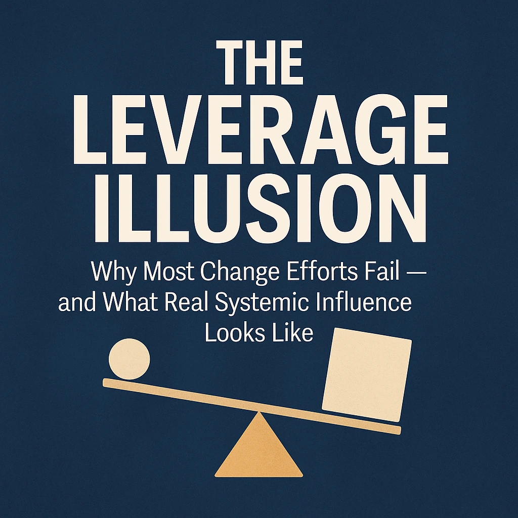 The Leverage Illusion: Why Most Change Efforts Fail — and What Real Systemic Influence Looks Like