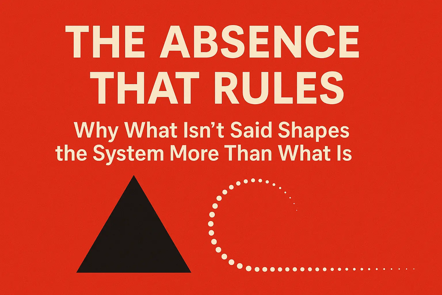 The Absence That Rules: Why What Isn’t Said Shapes the System More Than What Is