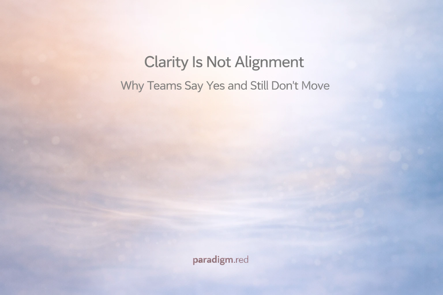 Clarity Is Not Alignment: Why Teams Say Yes and Still Don’t Move